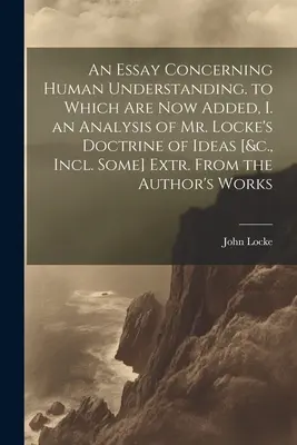 An Essay Concerning Human Understanding. to Which Are Now Added, I. an Analysis of Mr. Locke's Doctrine of Ideas [&c., Incl. Some] Extr. vom Autor - An Essay Concerning Human Understanding. to Which Are Now Added, I. an Analysis of Mr. Locke's Doctrine of Ideas [&c., Incl. Some] Extr. From the Auth