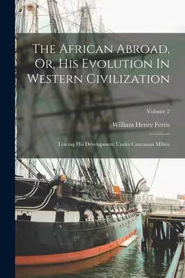 Der Afrikaner im Ausland, oder: Seine Entwicklung in der westlichen Zivilisation: Seine Entwicklung im kaukasischen Milieu; Band 2 - The African Abroad, Or, His Evolution In Western Civilization: Tracing His Development Under Caucasian Milieu; Volume 2
