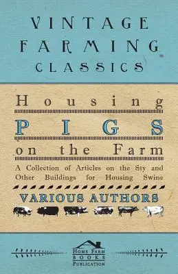 Die Unterbringung von Schweinen auf dem Bauernhof - Eine Sammlung von Artikeln über den Stall und andere Gebäude zur Unterbringung von Schweinen - Housing Pigs on the Farm - A Collection of Articles on the Sty and Other Buildings for Housing Swine