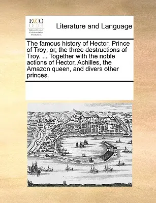 Die berühmte Geschichte von Hektor, Prinz von Troja; oder, die drei Zerstörungen von Troja. ... Zusammen mit den edlen Taten von Hektor, Achilles, dem Amazonen - The Famous History of Hector, Prince of Troy; Or, the Three Destructions of Troy. ... Together with the Noble Actions of Hector, Achilles, the Amazon