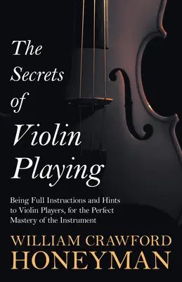 Die Geheimnisse des Geigenspiels - Vollständige Anweisungen und Hinweise für Geigenspieler, um das Instrument perfekt zu beherrschen - The Secrets of Violin Playing - Being Full Instructions and Hints to Violin Players, for the Perfect Mastery of the Instrument