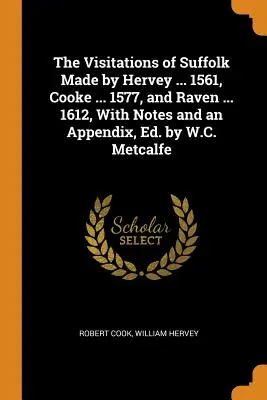 Die Visitationen von Suffolk durch Hervey ... 1561, Cooke ... 1577, und Raven ... 1612, mit Anmerkungen und einem Anhang, hrsg. von W.C. Metcalfe - The Visitations of Suffolk Made by Hervey ... 1561, Cooke ... 1577, and Raven ... 1612, With Notes and an Appendix, Ed. by W.C. Metcalfe