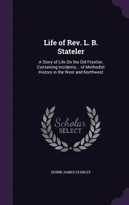 Das Leben von Rev. L. B. Stateler: Eine Geschichte aus dem Leben an der alten Grenze, mit Ereignissen aus der methodistischen Geschichte im Westen und Nordwesten. - Life of Rev. L. B. Stateler: A Story of Life On the Old Frontier, Containing Incidents... of Methodist History in the West and Northwest