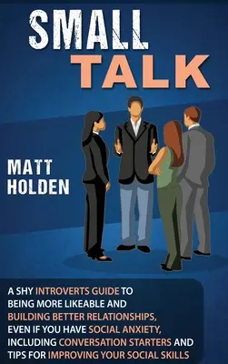 Small Talk: Ein Leitfaden für schüchterne Introvertierte, um sympathischer zu sein und bessere Beziehungen aufzubauen, selbst wenn Sie unter Sozialangst leiden, inkl. - Small Talk: A Shy Introverts Guide to Being More Likeable and Building Better Relationships, Even If You Have Social Anxiety, Incl
