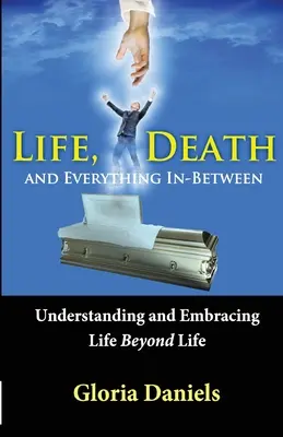 Leben, Tod und alles, was dazwischen liegt: Das Leben jenseits des Lebens verstehen und umarmen - Life, Death, and Everything In-Between: Understanding and Embracing Life Beyond Life