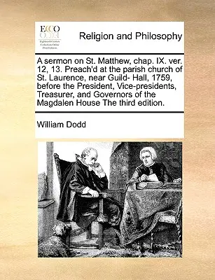 Eine Predigt über St. Matthäus, Kap. IX. Ver. 12, 13. Preach'd at the Parish Church of St. Laurence, Near Guild- Hall, 1759, Before the President, Vice-Pres - A Sermon on St. Matthew, Chap. IX. Ver. 12, 13. Preach'd at the Parish Church of St. Laurence, Near Guild- Hall, 1759, Before the President, Vice-Pres