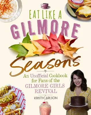 Essen wie ein Gilmore: Jahreszeiten: Ein inoffizielles Kochbuch für Fans des Gilmore Girls Revivals - Eat Like a Gilmore: Seasons: An Unofficial Cookbook for Fans of the Gilmore Girls Revival