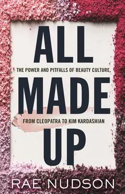 All Made Up: Macht und Fallstricke der Schönheitskultur von Kleopatra bis Kim Kardashian - All Made Up: The Power and Pitfalls of Beauty Culture, from Cleopatra to Kim Kardashian