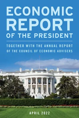 Wirtschaftsbericht des Präsidenten, April 2022: Zusammen mit dem Jahresbericht des Rates der Wirtschaftsberater (Council of Economic Advisers) - Economic Report of the President, April 2022: Together with the Annual Report of the Council of Economic Advisers