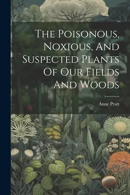 Die giftigen, schädlichen und verdächtigen Pflanzen unserer Felder und Wälder - The Poisonous, Noxious, And Suspected Plants Of Our Fields And Woods