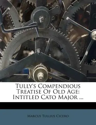 Tully's Compendious Treatise of Old Age: Mit dem Titel Cato Major ... - Tully's Compendious Treatise of Old Age: Intitled Cato Major ...