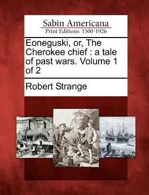 Eoneguski, oder der Cherokee-Häuptling: Eine Erzählung über vergangene Kriege. Band 1 von 2 - Eoneguski, Or, the Cherokee Chief: A Tale of Past Wars. Volume 1 of 2