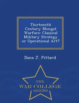 Mongolische Kriegsführung im dreizehnten Jahrhundert: Klassische Militärstrategie oder Operative Kunst? - War College-Reihe - Thirteenth Century Mongol Warfare: Classical Military Strategy or Operational Art? - War College Series