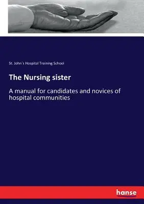 Die Krankenschwester: Ein Handbuch für Anwärterinnen und Anfängerinnen von Krankenhausgemeinschaften - The Nursing sister: A manual for candidates and novices of hospital communities