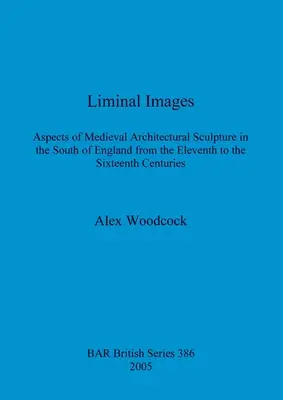 Liminalbilder: Aspekte der mittelalterlichen architektonischen Bildhauerei in Südengland vom elften bis zum sechzehnten Jahrhundert - Liminal Images: Aspects of Medieval Architectural Sculpture in the South of England from the Eleventh to the Sixteenth Centuries