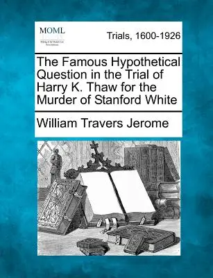 Die berühmte hypothetische Frage im Prozess gegen Harry K. Thaw wegen der Ermordung von Stanford White - The Famous Hypothetical Question in the Trial of Harry K. Thaw for the Murder of Stanford White