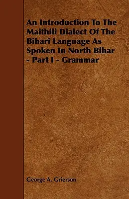 Eine Einführung in den Maithili-Dialekt der Bihari-Sprache, wie sie in Nord-Bihar gesprochen wird - Teil I - Grammatik - An Introduction to the Maithili Dialect of the Bihari Language as Spoken in North Bihar - Part I - Grammar