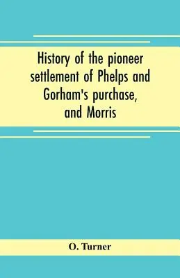 Geschichte der Pioniersiedlung von Phelps und Gorhams Kauf sowie des Morris-Reservats, das die Grafschaften Monroe, Ontario, Livingston, Yates, S - History of the pioneer settlement of Phelps and Gorham's purchase, and Morris' reserve embracing the counties of Monroe, Ontario, Livingston, Yates, S
