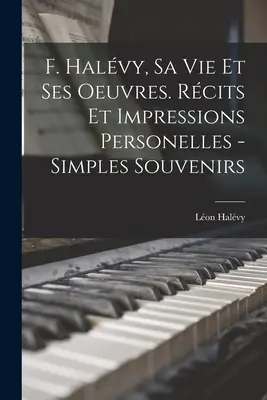 F. Halvy, sa vie et ses oeuvres. Rcits et impressions personelles - einfache Souvenirs - F. Halvy, sa vie et ses oeuvres. Rcits et impressions personelles - simples souvenirs