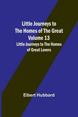 Kleine Reisen zu den Häusern der Großen - Band 13: Kleine Reisen zu den Häusern der großen Liebenden - Little Journeys to the Homes of the Great - Volume 13: Little Journeys to the Homes of Great Lovers