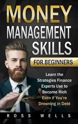 Money Management Skills für Anfänger: Lernen Sie die Strategien von Finanzexperten, um reich zu werden - selbst wenn Sie in Schulden versinken - Money Management Skills for Beginners: Learn the Strategies Finance Experts Use to Become Rich - Even if You're Drowning in Debt