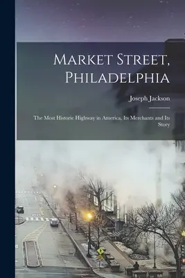 Market Street, Philadelphia: Die historischste Straße Amerikas, ihre Kaufleute und ihre Geschichte - Market Street, Philadelphia; The Most Historic Highway in America, Its Merchants and Its Story