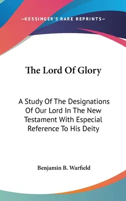 Der Herr der Herrlichkeit: Eine Studie über die Bezeichnungen unseres Herrn im Neuen Testament mit besonderem Bezug auf seine Gottheit - The Lord Of Glory: A Study Of The Designations Of Our Lord In The New Testament With Especial Reference To His Deity