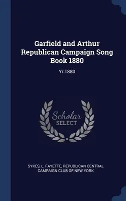 Garfield und Arthur Republican Campaign Song Book 1880: Yr.1880 - Garfield and Arthur Republican Campaign Song Book 1880: Yr.1880