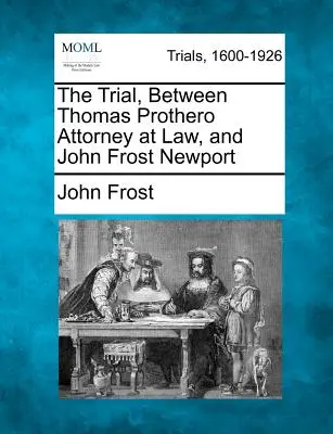 Der Prozess zwischen Thomas Prothero, Rechtsanwalt, und John Frost Newport - The Trial, Between Thomas Prothero Attorney at Law, and John Frost Newport