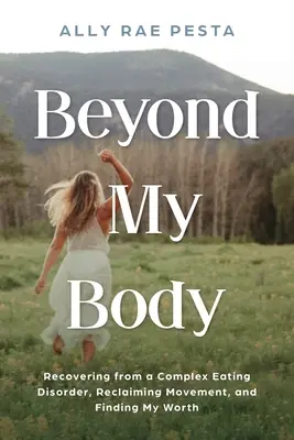 Jenseits meines Körpers: Die Genesung von einer komplexen Essstörung, die Rückgewinnung der Bewegung und die Suche nach meinem Wert - Beyond My Body: Recovering from a Complex Eating Disorder, Reclaiming Movement, and Finding My Worth