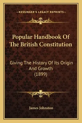 Popular Handbook Of The British Constitution: Giving The History Of Its Origin And Growth (1899)