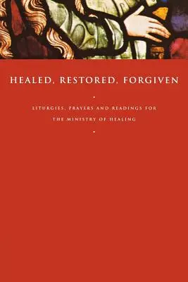 Geheilt, Wiederhergestellt, Vergeben: Liturgien, Gebete und Lesungen für den Dienst der Heilung - Healed, Restored, Forgiven: Liturgies, Prayers and Readings for the Ministry of Healing