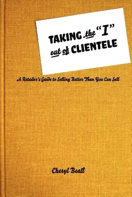 Das I aus der Kundschaft nehmen: Ein Leitfaden für Einzelhändler, um besser zu verkaufen, als Sie es können - Taking the I Out of Clientele: A Retailer's Guide to Selling Better Than You Can Sell