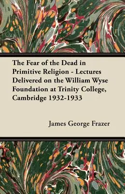 Die Furcht vor den Toten in der primitiven Religion - Vorlesungen anlässlich der William Wyse Foundation am Trinity College, Cambridge 1932-1933 - The Fear of the Dead in Primitive Religion - Lectures Delivered on the William Wyse Foundation at Trinity College, Cambridge 1932-1933