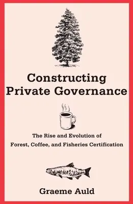 Aufbau einer privaten Verwaltung: Die Entstehung und Entwicklung der Zertifizierung von Wäldern, Kaffee und Fischerei - Constructing Private Governance: The Rise and Evolution of Forest, Coffee, and Fisheries Certification