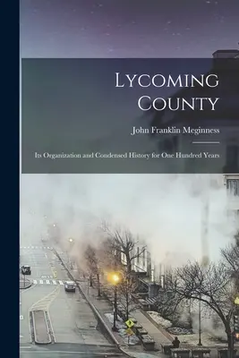 Lycoming County: Seine Organisation und kondensierte Geschichte seit hundert Jahren - Lycoming County: Its Organization and Condensed History for one Hundred Years