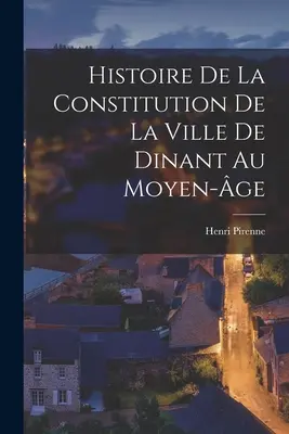 Die Geschichte der Verfassung der Stadt Dinant im Mittelalter - Histoire de la constitution de la ville de Dinant au moyen-ge