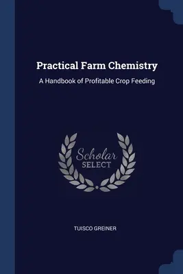 Praktische Chemie in der Landwirtschaft: Ein Handbuch der profitablen Pflanzenfütterung - Practical Farm Chemistry: A Handbook of Profitable Crop Feeding