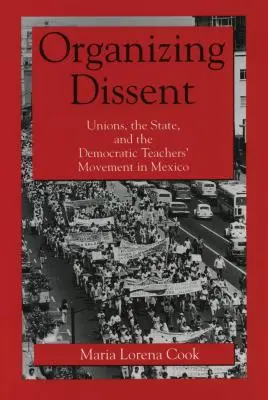 Organizing Dissent: Gewerkschaften, der Staat und die demokratische Lehrerbewegung in Mexiko - Organizing Dissent: Unions, the State, and the Democratic Teachers' Movement in Mexico