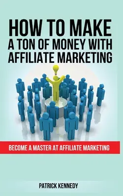 Wie Sie mit Affiliate Marketing eine Menge Geld verdienen: Werden Sie ein Meister im Affiliate Marketing - How to Make a Ton of Money with Affiliate Marketing: Become A Master At Affiliate Marketing