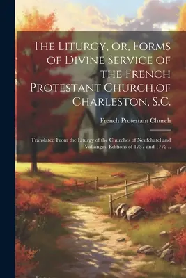 Die Liturgie oder Formen des Gottesdienstes der französischen protestantischen Kirche von Charleston, S.C.: Übersetzt aus der Liturgie der Kirchen von Neufchat - The Liturgy, or, Forms of Divine Service of the French Protestant Church, of Charleston, S.C.: Translated From the Liturgy of the Churches of Neufchat