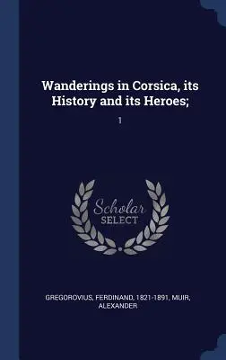 Wanderungen in Korsika, seine Geschichte und seine Helden;: 1 - Wanderings in Corsica, its History and its Heroes;: 1