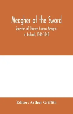 Meagher of the sword: Reden von Thomas Francis Meagher in Irland, 1846-1848: seine Schilderung der Ereignisse in Irland im Juli 1848, persönliche Berichte - Meagher of the sword: speeches of Thomas Francis Meagher in Ireland, 1846-1848: his narrative of events in Ireland in July 1848, personal re