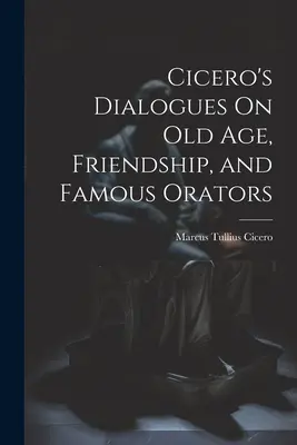 Ciceros Dialoge über Alter, Freundschaft und berühmte Redner - Cicero's Dialogues On Old Age, Friendship, and Famous Orators