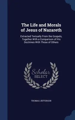 Das Leben und die Moral des Jesus von Nazareth: Auszüge aus den Evangelien, zusammen mit einem Vergleich seiner Lehren mit denen anderer - The Life and Morals of Jesus of Nazareth: Extracted Textually From the Gospels, Together With a Comparison of His Doctrines With Those of Others