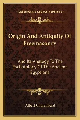 Ursprung und Altertum der Freimaurerei: Und ihre Analogie zur Eschatologie der alten Ägypter - Origin And Antiquity Of Freemasonry: And Its Analogy To The Eschatology Of The Ancient Egyptians