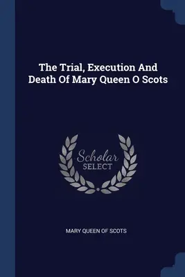 Der Prozess, die Hinrichtung und der Tod von Maria, Königin der Schotten - The Trial, Execution And Death Of Mary Queen O Scots