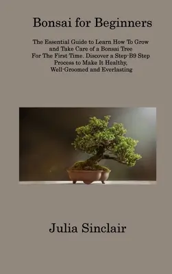 Bonsai für Anfänger: Der essentielle Leitfaden, um zu lernen, wie man einen Bonsai-Baum zum ersten Mal züchtet und pflegt. Entdecken Sie einen Schritt-B9-Schritt Pr - Bonsai for Beginners: The Essential Guide to Learn How To Grow and Take Care of a Bonsai Tree For The First Time. Discover a Step-B9 Step Pr