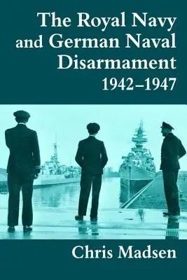 Die Königliche Marine und die Abrüstung der deutschen Seestreitkräfte 1942-1947 - The Royal Navy and German Naval Disarmament 1942-1947