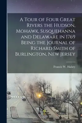 Eine Reise durch vier große Flüsse, den Hudson, Mohawk, Susquehanna und Delaware im Jahre 1769, als Tagebuch von Richard Smith aus Burlington, New Jersey - A Tour of Four Great Rivers the Hudson, Mohawk, Susquehanna and Delaware in 1769 Being the Journal of Richard Smith of Burlington, New Jersey